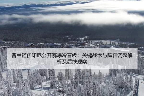 普兰诺伊印尼公开赛爆冷晋级：关键战术与阵容调整解析及后续观察