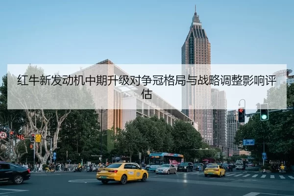 红牛新发动机中期升级对争冠格局与战略调整影响评估
