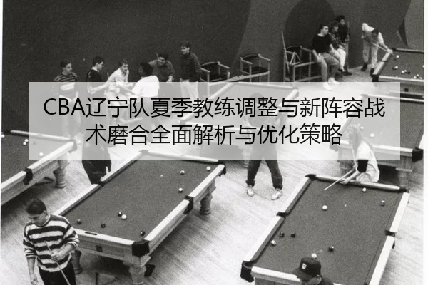 CBA辽宁队夏季教练调整与新阵容战术磨合全面解析与优化策略